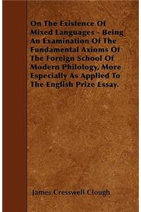On The Existence Of Mixed Languages - Being An Examination Of The Fundamental Axioms Of The Foreign School Of Modern Philology, More Especially As Applied To The English Prize Essay.