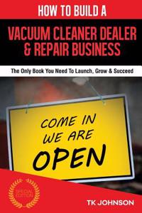 How to Build a Vacuum Cleaner Dealer & Repair Business (Special Edition): The Only Book You Need to Launch, Grow & Succeed