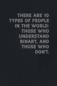 There are 10 types of people in the world those who understand binary, and those who don't.