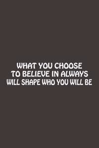 What You Choose To Believe In Always Will Shape Who You Will Be