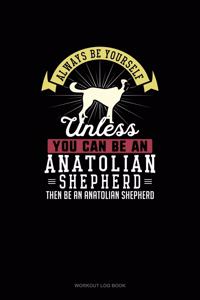 Always Be Yourself Unless You Can Be An Anatolian Shepherd Then Be An Anatolian Shepherd