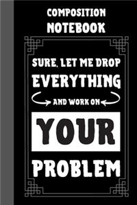 Sure, Let Me Drop Everything And Work On Your Problem Composition Notebook: Classic Black 6x9" 120 Pages College Ruled Lined Paper, Book Gifts For Coworker & Friends