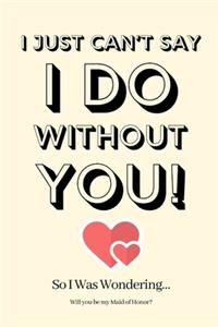 I Just Can't Say I Do Without You! So I Was Wondering Will you be my Maid of Honor