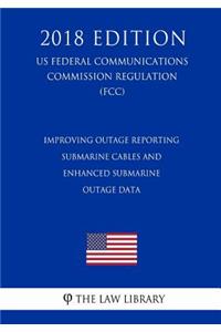 Improving Outage Reporting - Submarine Cables and Enhanced Submarine Outage Data (US Federal Communications Commission Regulation) (FCC) (2018 Edition)