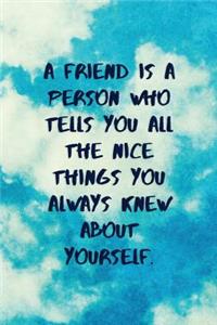 A Friend Is a Person Who Tells You All the Nice Things You Always Knew about Yourself