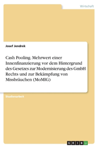 Cash Pooling. Mehrwert einer Innenfinanzierung vor dem Hintergrund des Gesetzes zur Modernisierung des GmbH Rechts und zur Bekämpfung von Missbräuchen (MoMIG)