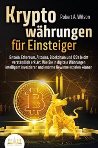 KRYPTOWAHRUNGEN FUR EINSTEIGER - Bitcoin, Ethereum, Altcoins, Blockchain und ICOs leicht verstandlich erklart: Wie Sie in digitale Wahrungen intelligent investieren und enorme Gewinne erzielen konnen