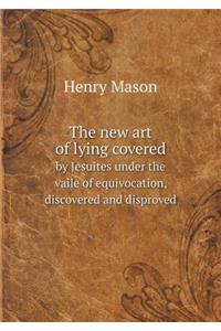 The new art of lying covered by Jesuites under the vaile of equivocation, discovered and disproved