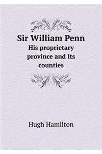 Sir William Penn His proprietary province and Its counties