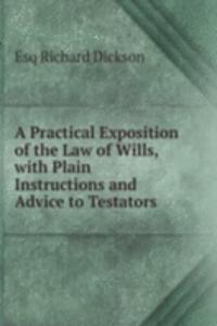Practical Exposition of the Law of Wills, with Plain Instructions and Advice to Testators .