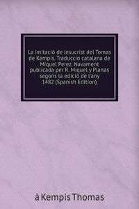 La imitacio de Jesucrist del Tomas de Kempis. Traduccio catalana de Miquel Perez. Navament publicada per R. Miquel y Planas segons la edicio de l'any 1482 (Spanish Edition)