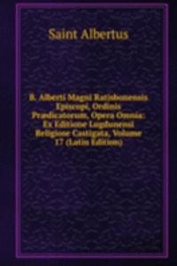 B. Alberti Magni Ratisbonensis Episcopi, Ordinis Praedicatorum, Opera Omnia: Ex Editione Lugdunensi Religiose Castigata, Volume 17 (Latin Edition)