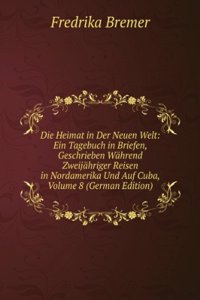 Die Heimat in Der Neuen Welt: Ein Tagebuch in Briefen, Geschrieben Wahrend Zweijahriger Reisen in Nordamerika Und Auf Cuba, Volume 8 (German Edition)