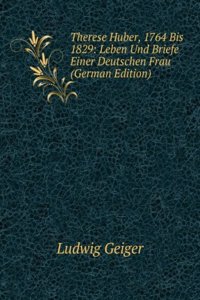 Therese Huber, 1764 Bis 1829: Leben Und Briefe Einer Deutschen Frau (German Edition)