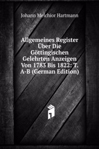 Allgemeines Register Uber Die Gottingischen Gelehrten Anzeigen Von 1783 Bis 1822: T. A-B (German Edition)