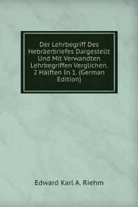 Der Lehrbegriff Des Hebraerbriefes Dargestellt Und Mit Verwandten Lehrbegriffen Verglichen. 2 Halften In 1. (German Edition)
