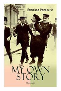 MY OWN STORY (Illustrated): The Inspiring & Powerful Autobiography of the Determined Woman Who Founded the Militant WPSU Suffragette Movement and Fought to Win the Equal Voting