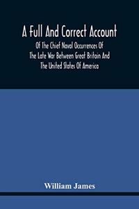 A Full And Correct Account Of The Chief Naval Occurrences Of The Late War Between Great Britain And The United States Of America