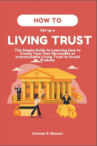 How to Set Up a Living Trust: The Simple Guide to Learning How to Create Your Own Revocable or Irreconcilable Living Trust to Avoid Probate