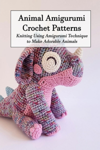 Animal Amigurumi Crochet Patterns: Knitting Using Amigurumi Technique to Make Adorable Animals