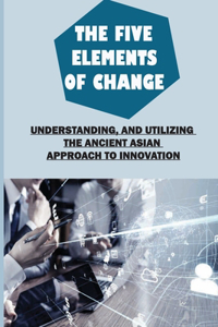 Five Elements Of Change: Understanding, And Utilizing The Ancient Asian Approach To Innovation: Assemble Your Resources