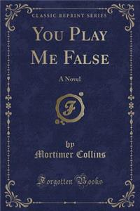 You Play Me False: A Novel (Classic Reprint)