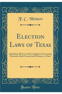 Election Laws of Texas: Including All Acts of the Legislature Governing Elections, Both General and Primary, to Date (Classic Reprint)