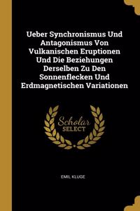 Ueber Synchronismus Und Antagonismus Von Vulkanischen Eruptionen Und Die Beziehungen Derselben Zu Den Sonnenflecken Und Erdmagnetischen Variationen
