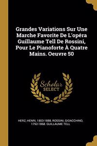 Grandes Variations Sur Une Marche Favorite De L'opéra Guillaume Tell De Rossini, Pour Le Pianoforte À Quatre Mains. Oeuvre 50