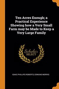 Ten Acres Enough; a Practical Experience Showing how a Very Small Farm may be Made to Keep a Very Large Family