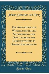 Die Apologetik als Wissenschaftliche Nachweisung der Göttlichkeit des Christenthums in Seiner Erscheinung (Classic Reprint)