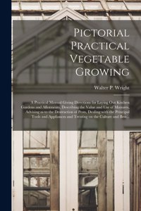 Pictorial Practical Vegetable Growing; a Practical Manual Giving Directions for Laying out Kitchen Gardens and Allotments, Describing the Value and Use of Manures, Advising as to the Destruction of Pests, Dealing With the Principal Tools and Applia