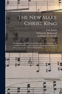 New Make Christ King; a Collection of Choice Gospel Hymns for the Church, the Sunday School, and Evangelistic Meetings