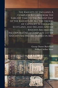 Knights of England. A Complete Record From the Earliest Time to the Present day of the Knights of all the Orders of Chivalry in England, Scotland, and Ireland, and of Knights Bachelors, Incorporating a Complete List of Knights Bachelors Dubbed in I