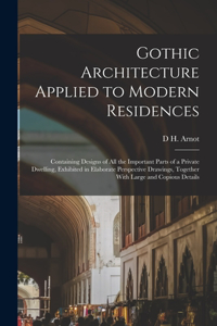 Gothic Architecture Applied to Modern Residences; Containing Designs of all the Important Parts of a Private Dwelling, Exhibited in Elaborate Perspective Drawings, Together With Large and Copious Details