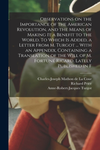 Observations on the Importance of the American Revolution, and the Means of Making it a Benefit to the World. To Which is Added, a Letter From M. Turgot ... With an Appendix, Containing a Translation of the Will of M. Fortuné Ricard, Lately Publish