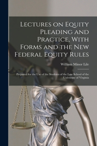 Lectures on Equity Pleading and Practice, With Forms and the new Federal Equity Rules; Prepared for the use of the Students of the Law School of the University of Virginia