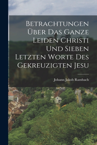 Betrachtungen über das ganze Leiden Christi und sieben letzten Worte des gekreuzigten Jesu