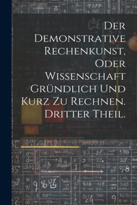 Der Demonstrative Rechenkunst, oder Wissenschaft gründlich und kurz zu rechnen. Dritter Theil.