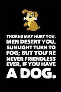 Thorns May Hurt You, Men Desert You, Sunlight Turn to Fog; But You're Never Friendless Ever, If You Have a Dog