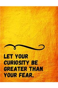 Let your Curiosity be Greater than your Fear.