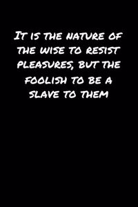 It Is The Nature Of The Wise To Resist Pleasures But The Foolish To Be A Slave To Them�