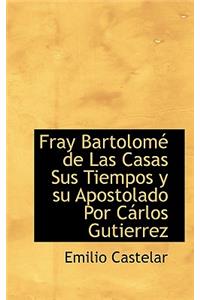 Fray Bartolome de Las Casas Sus Tiempos y Su Apostolado Por Carlos Gutierrez