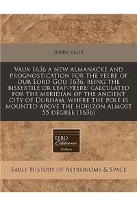 Vaux 1636 a New Almanacke and Prognostication for the Yeere of Our Lord God 1636, Being the Bissextile or Leap-Yeere: Calculated for the Meridian of the Ancient City of Durham, Where the Pole Is Mounted Above the Horizon Almost 55 Degree (1636)