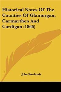Historical Notes Of The Counties Of Glamorgan, Carmarthen And Cardigan (1866)