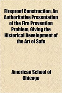 Fireproof Construction; An Authoritative Presentation of the Fire Prevention Problem, Giving the Historical Development of the Art of Safe