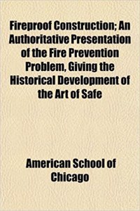 Fireproof Construction; An Authoritative Presentation of the Fire Prevention Problem, Giving the Historical Development of the Art of Safe