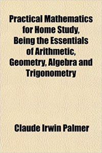 Practical Mathematics for Home Study, Being the Essentials of Arithmetic, Geometry, Algebra and Trigonometry