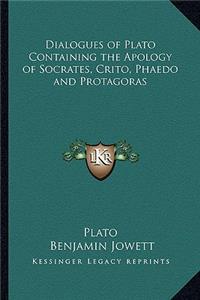 Dialogues of Plato Containing the Apology of Socrates, Crito, Phaedo and Protagoras