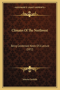 Climates Of The Northwest: Being Condensed Notes Of A Lecture (1872)